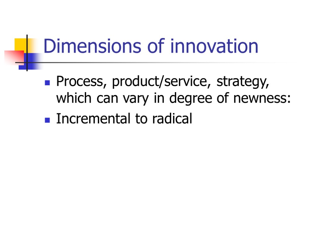 Dimensions of innovation Process, product/service, strategy, which can vary in degree of newness: Incremental